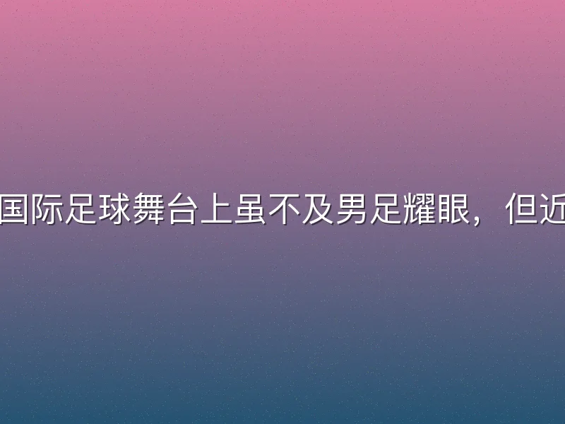 俄罗斯女足在国际足球舞台上虽不及男足耀眼，但近年来进步显著